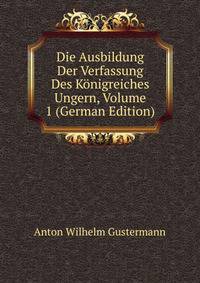 Die Ausbildung Der Verfassung Des Konigreiches Ungern, Volume 1 (German Edition)