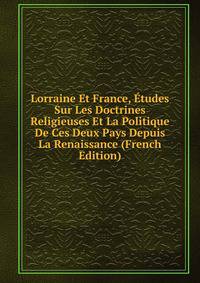 Lorraine Et France, Etudes Sur Les Doctrines Religieuses Et La Politique De Ces Deux Pays Depuis La Renaissance (French Edition)