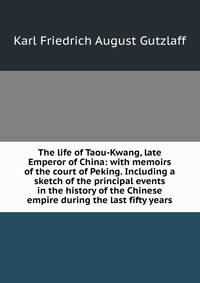 The life of Taou-Kwang, late Emperor of China: with memoirs of the court of Peking. Including a sketch of the principal events in the history of the Chinese empire during the last fifty years