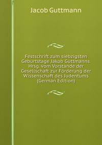 Festschrift zum siebzigsten Geburtstage Jakob Guttmanns. Hrsg. vom Vorstande der Gesellschaft zur Forderung der Wissenschaft des Judentums (German Edition)