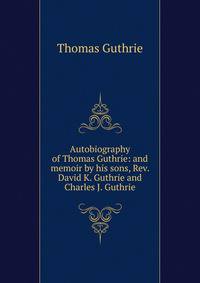 Autobiography of Thomas Guthrie: and memoir by his sons, Rev. David K. Guthrie and Charles J. Guthrie
