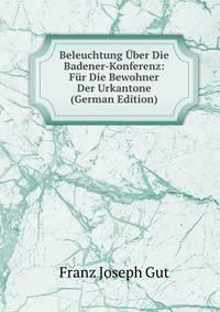 Beleuchtung Uber Die Badener-Konferenz: Fur Die Bewohner Der Urkantone (German Edition)