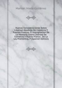 Nuevas Consideraciones Sobre Libertad Absoluta De Comercio Y Puertos Francos, O Impugnacion De La Memoria Sobre Libertad De Comercio Y Puerto Franco . De La Ley Prohibitiva, P (Spanish Edition)