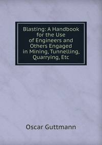 Blasting: A Handbook for the Use of Engineers and Others Engaged in Mining, Tunnelling, Quarrying, Etc