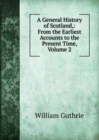 A General History of Scotland,: From the Earliest Accounts to the Present Time, Volume 2