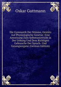 Die Gymnastik Der Stimme, Gestutz Auf Physiologische Gesetze: Eine Anweisung Zum Selbstunterricht in Der Uebung Und Dem Richtigen Gebrauche Der Sprach- Und Gesangsorgane (German Edition)