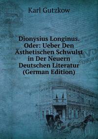 Dionysius Longinus. Oder: Ueber Den Asthetischen Schwulst in Der Neuern Deutschen Literatur (German Edition)