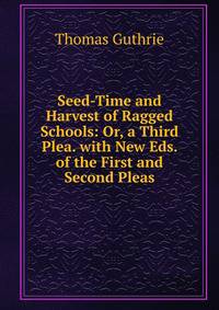 Seed-Time and Harvest of Ragged Schools: Or, a Third Plea. with New Eds. of the First and Second Pleas