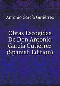 Obras Escogidas De Don Antonio Garcia Gutierrez (Spanish Edition)