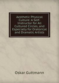 Aesthetic Physical Culture: A Self-Instructor for All Cultured Circles, and Especially for Oratorical and Dramatic Artists