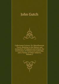 Collectanea Curiosa: Or, Miscellaneous Tracts, Relating to the History and Antiquities of England and Ireland, the Universities of Oxford and Cambridge, and a Variety of Other Subjects, Volume 2