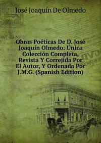 Obras Poeticas De D. Jose Joaquin Olmedo: Unica Coleccion Completa, Revista Y Correjida Por El Autor, Y Ordenada Por J.M.G. (Spanish Edition)