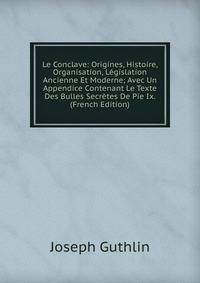 Le Conclave: Origines, Histoire, Organisation, Legislation Ancienne Et Moderne; Avec Un Appendice Contenant Le Texte Des Bulles Secretes De Pie Ix. (French Edition)
