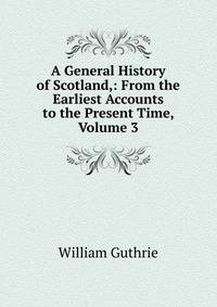 A General History of Scotland,: From the Earliest Accounts to the Present Time, Volume 3