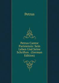 Petrus Cantor Parisiensis: Sein Leben Und Seine Schriften . (German Edition)