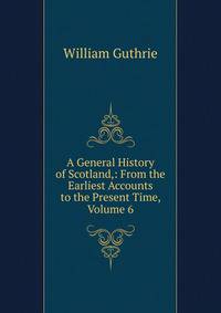 A General History of Scotland,: From the Earliest Accounts to the Present Time, Volume 6