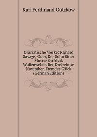 Dramatische Werke: Richard Savage; Oder, Der Sohn Einer Mutter Ottfried. Wullenweber. Der Dreizehnte November. Fremdes Gluck (German Edition)