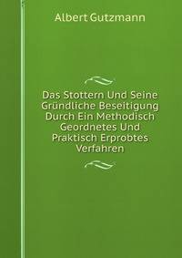 Das Stottern Und Seine Grundliche Beseitigung Durch Ein Methodisch Geordnetes Und Praktisch Erprobtes Verfahren