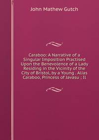 Caraboo: A Narrative of a Singular Imposition Practised Upon the Benevolence of a Lady Residing in the Vicinity of the City of Bristol, by a Young . Alias Caraboo, Princess of Javasu ; Il
