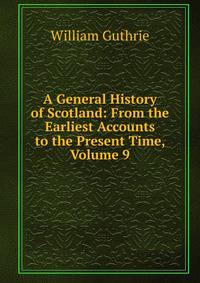 A General History of Scotland: From the Earliest Accounts to the Present Time, Volume 9