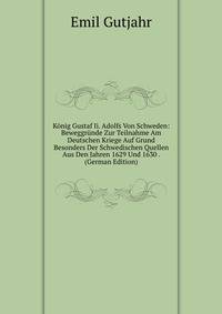 Konig Gustaf Ii. Adolfs Von Schweden: Beweggrunde Zur Teilnahme Am Deutschen Kriege Auf Grund Besonders Der Schwedischen Quellen Aus Den Jahren 1629 Und 1630 . (German Edition)