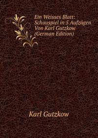 Ein Weisses Blatt: Schauspiel in 5 Aufzugen Von Karl Gutzkow (German Edition)