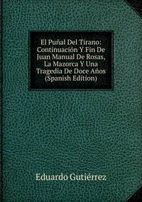 El Punal Del Tirano: Continuacion Y Fin De Juan Manual De Rosas, La Mazorca Y Una Tragedia De Doce Anos (Spanish Edition)