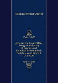 Leaves of the Greater Bible: Being an Anthology of Reprints and Paraphrases from Ethnic Scriptures and Kindred Literature