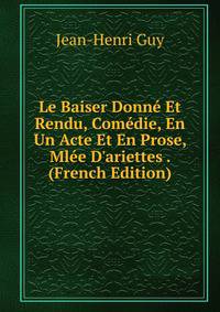 Le Baiser Donn? Et Rendu, Com?die, En Un Acte Et En Prose, Ml?e D'ariettes . (French Edition)