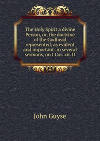 The Holy Spirit a divine Person, or, the doctrine of the Godhead represented, as evident and important: in several sermons, on I Cor. xii. II