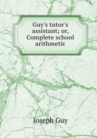 Guy's tutor's assistant; or, Complete school arithmetic