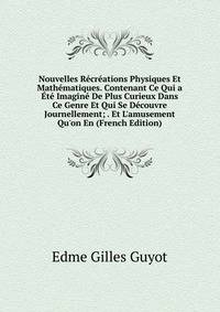 Nouvelles R?cr?ations Physiques Et Math?matiques. Contenant Ce Qui a ?t? Imagin? De Plus Curieux Dans Ce Genre Et Qui Se D?couvre Journellement; . Et L'amusement Qu'on En (French Edition)
