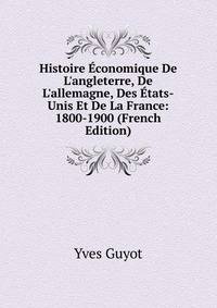 Histoire ?conomique De L'angleterre, De L'allemagne, Des ?tats-Unis Et De La France: 1800-1900 (French Edition)