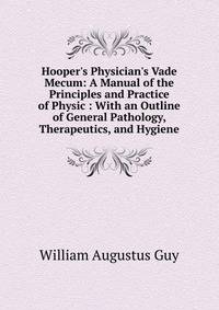 Hooper's Physician's Vade Mecum: A Manual of the Principles and Practice of Physic : With an Outline of General Pathology, Therapeutics, and Hygiene
