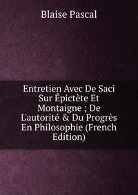Entretien Avec De Saci Sur ?pict?te Et Montaigne ; De L'autorit? &amp; Du Progr?s En Philosophie (French Edition)