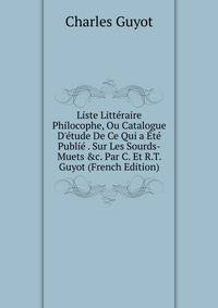 Liste Litt?raire Philocophe, Ou Catalogue D'?tude De Ce Qui a ?t? Publi? . Sur Les Sourds-Muets &amp;c. Par C. Et R.T. Guyot (French Edition)