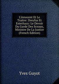 L'innocent Et Le Traitre: Dreyfus Et Esterhazy: Le Devoir Du Garde Des Sceaux, Ministre De La Justice (French Edition)