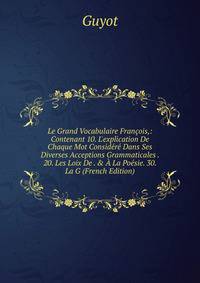 Le Grand Vocabulaire Fran?ois,: Contenant 10. L'explication De Chaque Mot Consid?r? Dans Ses Diverses Acceptions Grammaticales . 20. Les Loix De . &amp; ? La Po?sie. 30. La G (French Edition)