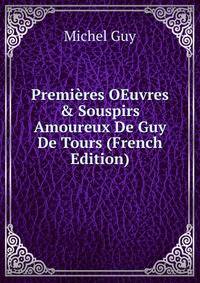 Premi?res OEuvres &amp; Souspirs Amoureux De Guy De Tours (French Edition)