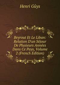Beyrout Et Le Liban: Relation D'un S?jour De Plusieurs Ann?es Dans Ce Pays, Volume 2 (French Edition)
