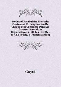 Le Grand Vocabulaire Fran?ois: Contenant 10. L'explication De Chaque Mot Consid?r? Dans Ses Diverses Acceptions Grammaticales . 20. Les Loix De . &amp; ? La Po?sie. 3 (French Edition)