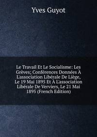 Le Travail Et Le Socialisme: Les Gr?ves; Conf?rences Donn?es ? L'association Lib?rale De Li?ge, Le 19 Mai 1895 Et ? L'association Lib?rale De Verviers, Le 21 Mai 1895 (French Edition)