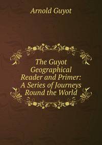 The Guyot Geographical Reader and Primer: A Series of Journeys Round the World