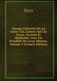Voyage Litteraire De La Grece: Ou, Lettres Sur Les Grecs, Anciens Et Modernes, Avec Un Parallele De Leurs Moeurs, Volume 2 (French Edition)