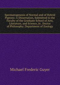 Spermatogenesis of Normal and of Hybrid Pigeons: A Dissertation, Submitted to the Faculty of the Graduate School of Arts, Literature, and Science, in . Doctor of Philosophy; Department of Zoology