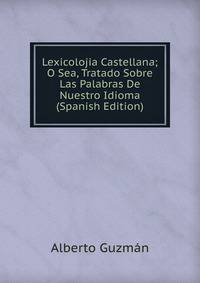 Lexicolojia Castellana; O Sea, Tratado Sobre Las Palabras De Nuestro Idioma (Spanish Edition)