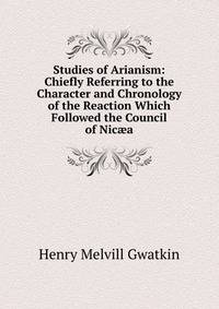 Studies of Arianism: Chiefly Referring to the Character and Chronology of the Reaction Which Followed the Council of Nic?a