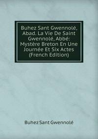 Buhez Sant Gwennole, Abad. La Vie De Saint Gwennole, Abbe: Mystere Breton En Une Journee Et Six Actes (French Edition)