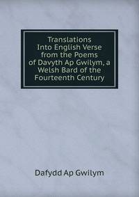 Translations Into English Verse from the Poems of Davyth Ap Gwilym, a Welsh Bard of the Fourteenth Century