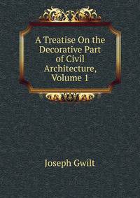 A Treatise On the Decorative Part of Civil Architecture, Volume 1